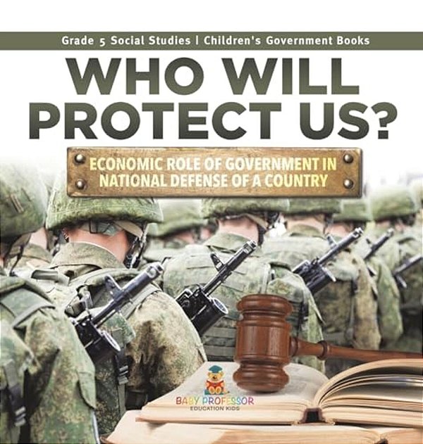 Who Will Protect US?: Economic Role Of Government In National Defense Of A Country Grade 5 Social Studies Children's Government Books-..