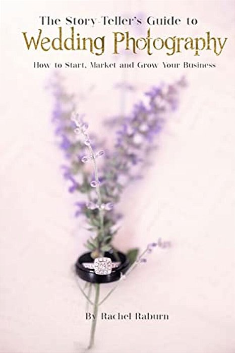 The Story-Teller's Guide To Wedding Photography: How To Start, Market And Grow Your Business-..