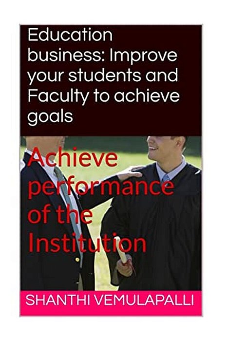 Education Business: Improve Your Students And Faculty To Achieve Goals: Achieve Performance Of The Institution-..