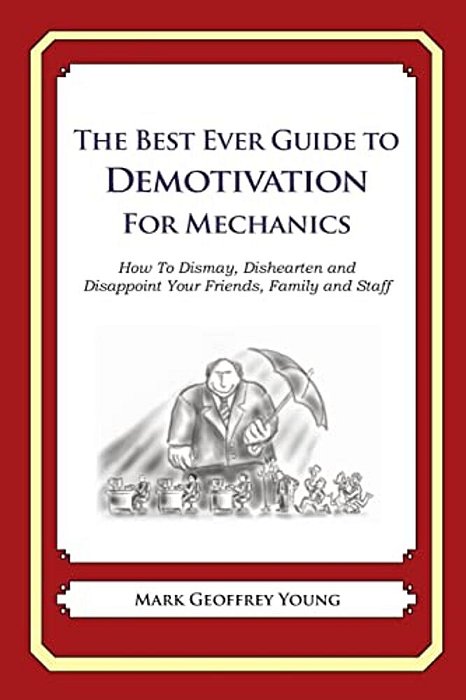 The Best Ever Guide To Demotivation For Mechanics: How To Dismay, Dishearten And Disappoint Your Friends, Family And Staff-..