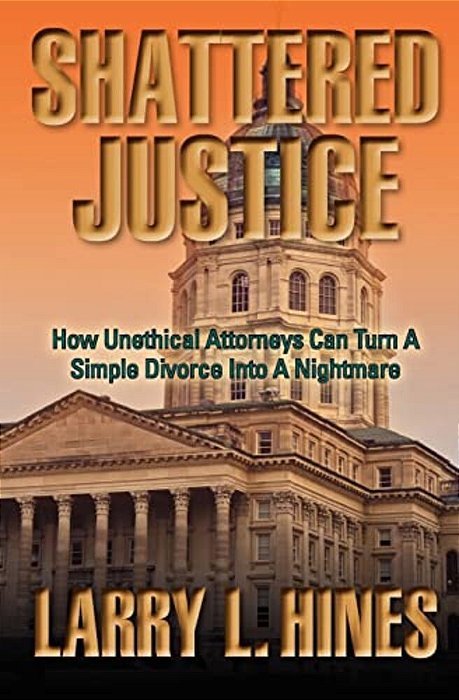 Shattered Justice: How Unethical Attorneys Can Turn A Simple Divorce Into A Nightmare-..