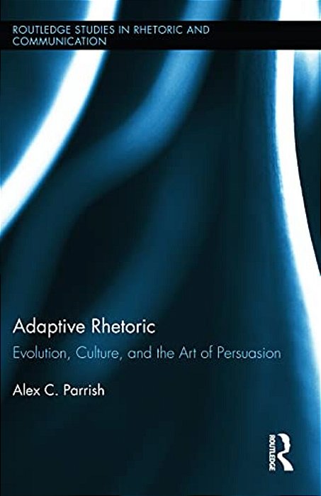 Adaptive Rhetoric: Evolution, Culture, And The Art Of Persuasion-..