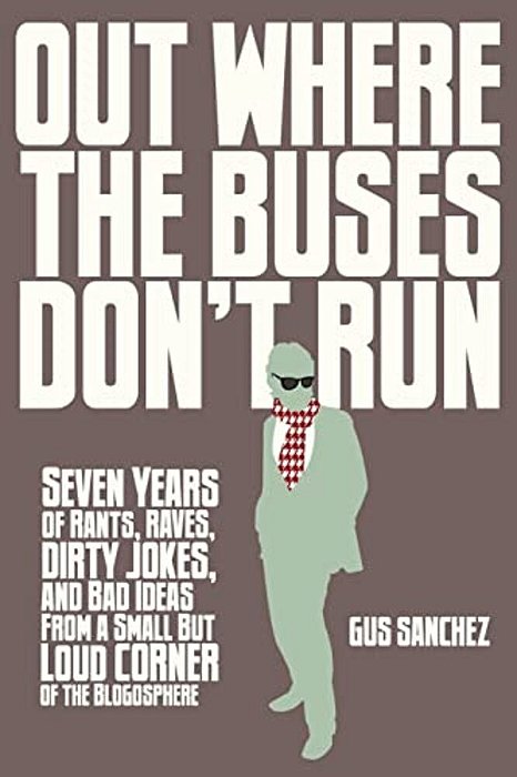 Out Where The Buses Don't Run: Seven Years Of Rants, Raves, Dirty Jokes, And Bad Ideas From A Small But Loud Corner Of The Blogosphere-..