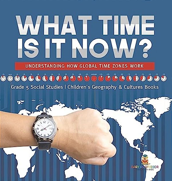 What Time Is It Now?: Understanding How Global Time Zones Work Grade 5 Social Studies Children's Geography & Cultures Books-..