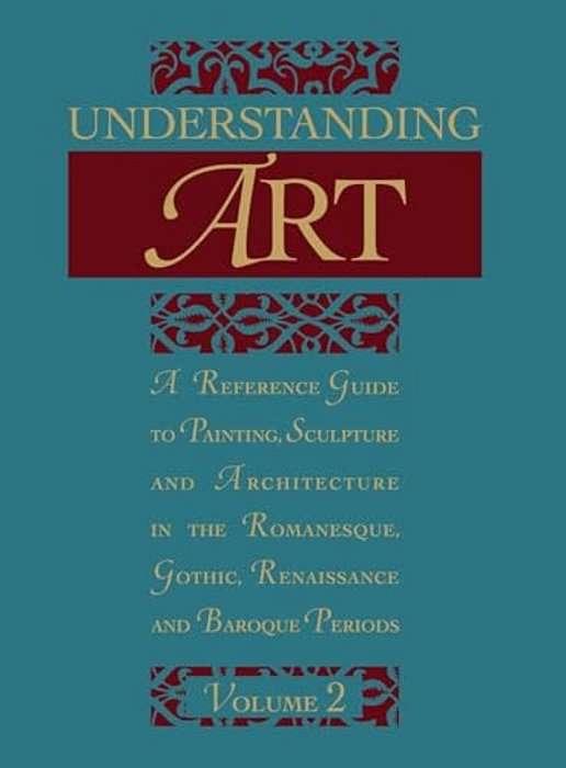 Understanding Art: A Reference Guide To Painting, Sculpture And Architecture In The Romanesque, Gothic, Renaissance And Baroque Periods-..
