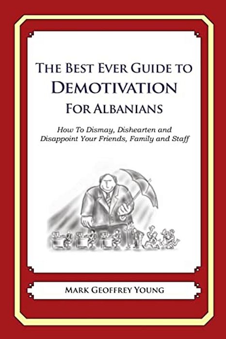 The Best Ever Guide To Demotivation For Albanians: How To Dismay, Dishearten And Disappoint Your Friends, Family And Staff-..