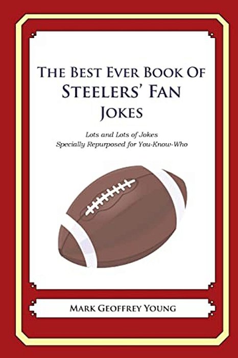 The Best Ever Book Of Steelers' Fan Jokes: Lots And Lots Of Jokes Specially Repurposed For You-Know-who-..