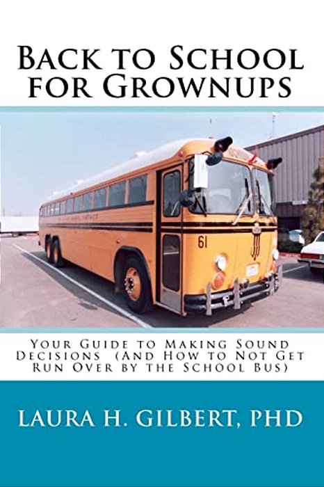 Back To School For Grownups: Your Guide To Making Sound Decisions: (And How To Not Get Run Over By The School Bus)-..