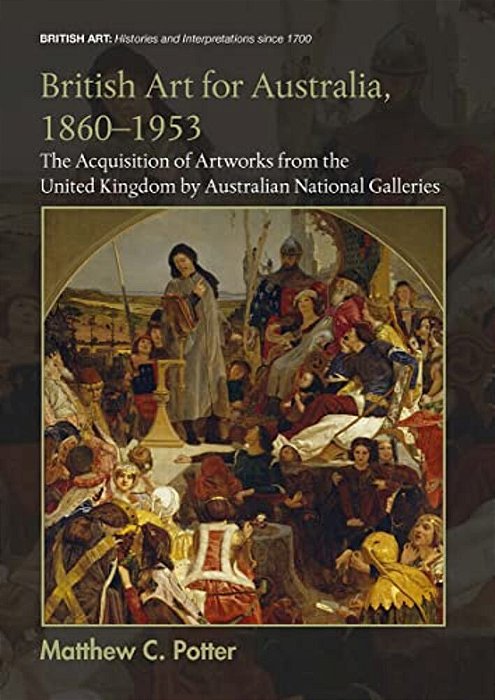 British Art For Australia, 1860-1953: The Acquisition Of Artworks From The United Kingdom By Australian National Galleries-..