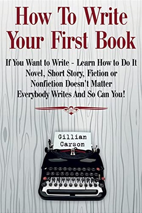 How To Write Your First Book: "If You Want To Write - Learn How To Do It. Novel, Short Story, Fiction Or Nonfiction Doesn't Matter. Everybody Writes-..