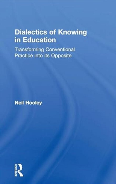 Dialectics Of Knowing In Education: Transforming Conventional Practice Into Its Opposite-..
