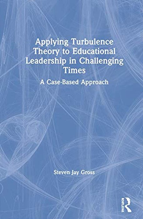 Applying Turbulence Theory To Educational Leadership In Challenging Times: A Case-Based Approach-..