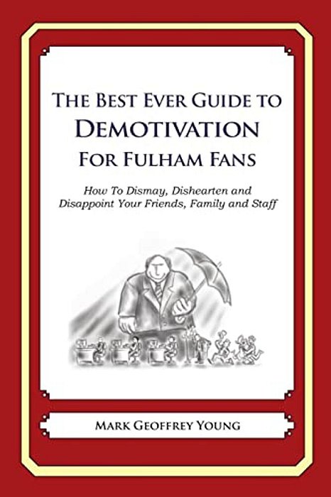 The Best Ever Guide To Demotivation For Fulham Fans: How To Dismay, Dishearten And Disappoint Your Friends, Family And Staff-..