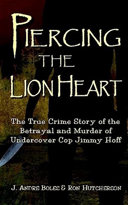 Piercing The Lion Heart: The True Crime Story Of The Betrayal And Murder Of Undercover Cop Jimmy Hoff-..
