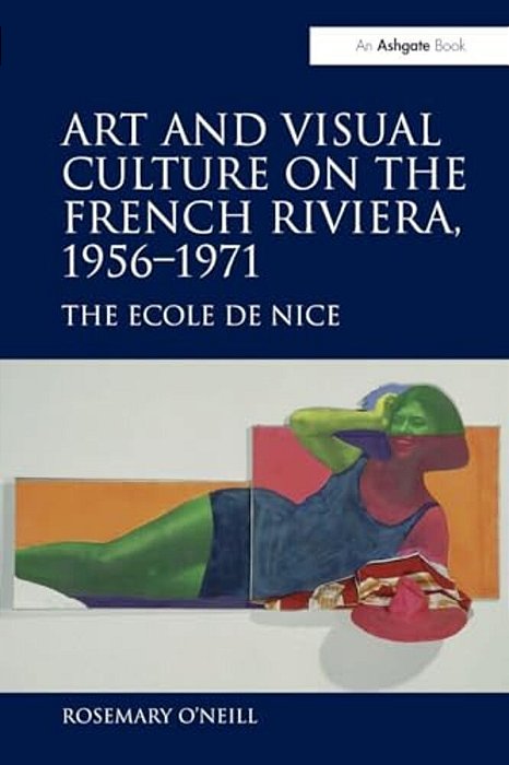 Art And Visual Culture On The French Riviera, 1956 1971: The Ecole De Nice-..