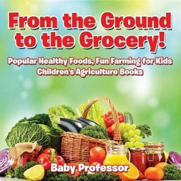 From The Ground To The Grocery! Popular Healthy Foods, Fun Farming For Kids - Children's Agriculture Books-..
