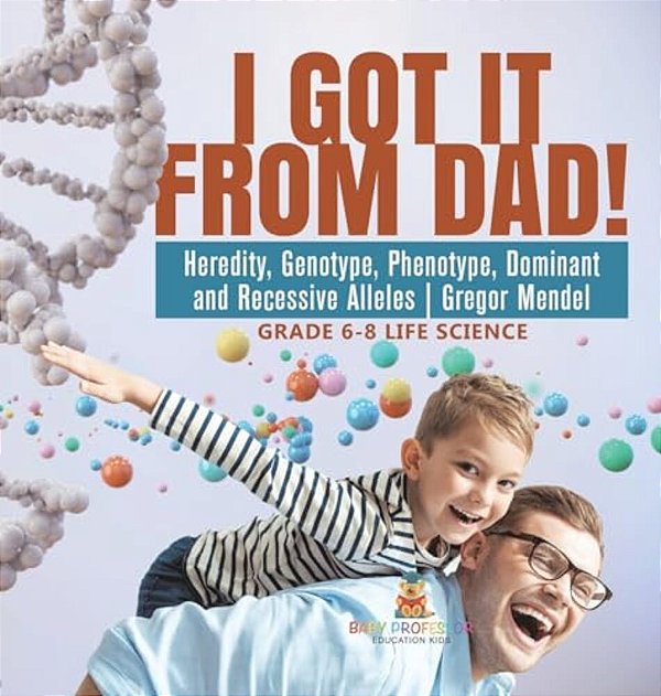 I Got It From Dad! Heredity, Genotype, Phenotype, Dominant And Recessive Alleles Gregor Mendel Grade 6-8 Life Science-..
