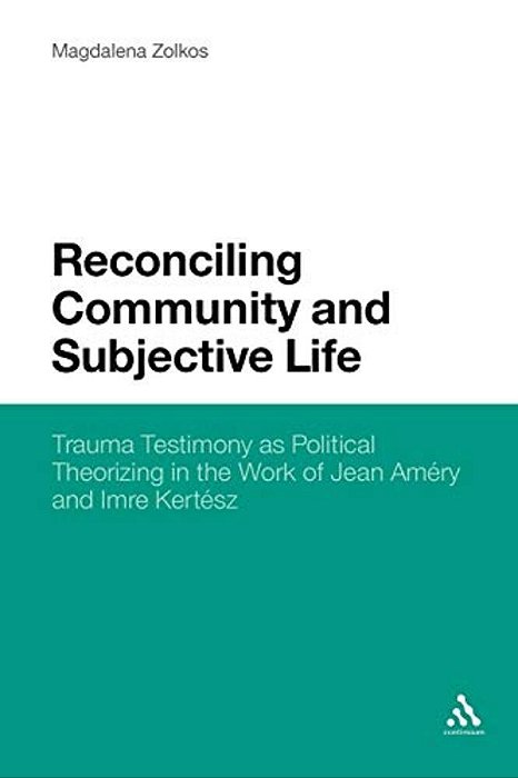 Reconciling Community And Subjective Life: Trauma Testimony As Political Theorizing In The Work Of Jean Amery And Imre Kertesz-..