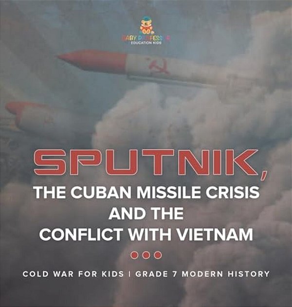 Sputnik, The Cuban Missile Crisis And The Conflict With Vietnam Cold War For Kids Grade 7 Modern History-..