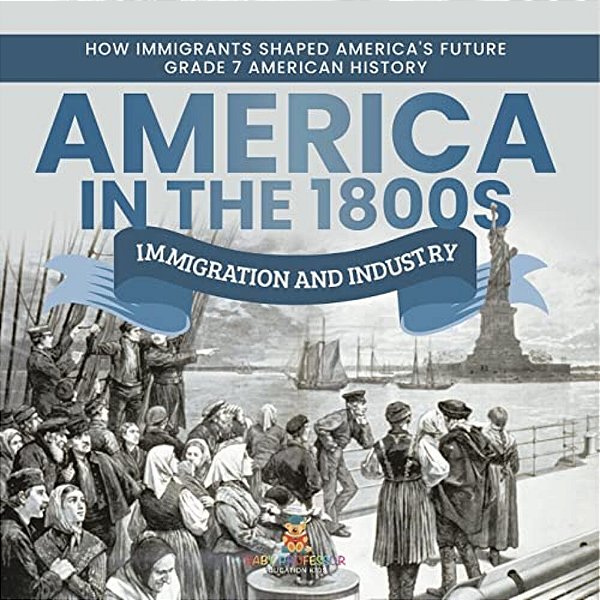 America In The 1800S: Immigration And Industry How Immigrants Shaped America's Future Grade 7 American History-..
