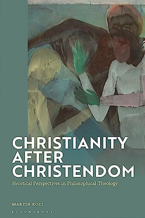 Christianity After Christendom: Heretical Perspectives In Philosophical Theology-..