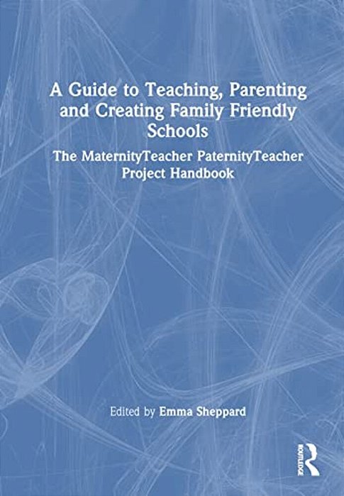 A Guide To Teaching, Parenting And Creating Family Friendly Schools: The Maternityteacher Paternityteacher Project Handbook-..