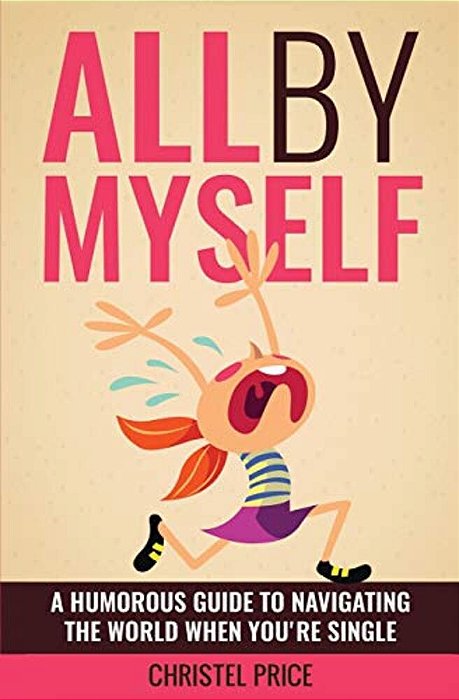 All By Myself: A Humorous Guide To Navigating The World When You'Re Single-..