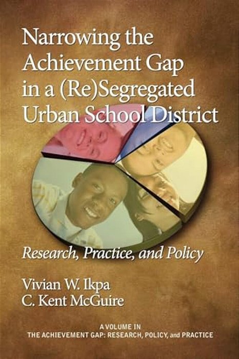 Narrowing The Achievement Gap In A (Re) Segregated Urban School District: Research, Policy And Practice-..