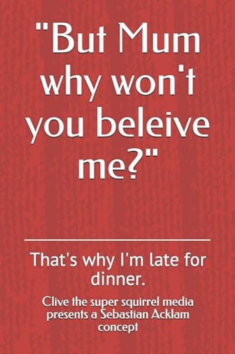 "But Mum Why Won't You Beleive Me?": That's Why I'm Late For Dinner. -..