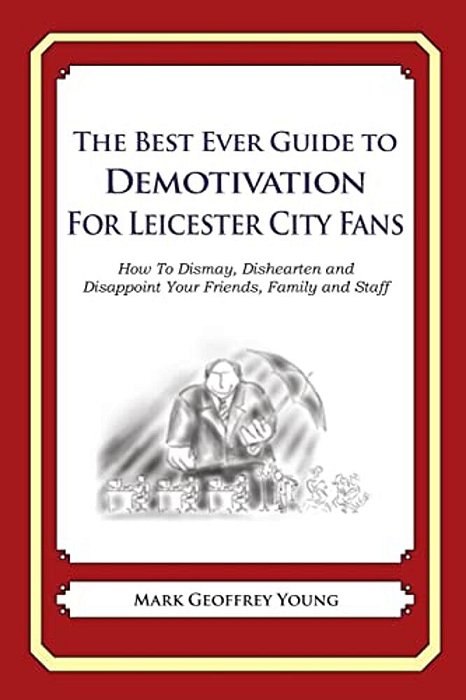 The Best Ever Guide To Demotivation For Leicester City Fans: How To Dismay, Dishearten And Disappoint Your Friends, Family And Staff-..