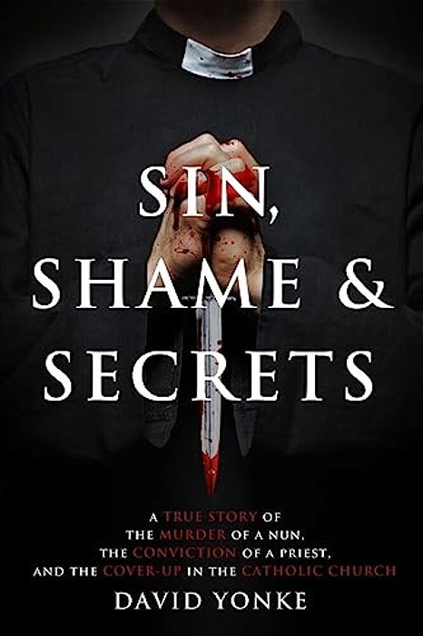 Sin, Shame & Secrets: A True Story Of The Murder Of A Nun, The Conviction Of A Priest, And The Cover-Up In The Catholic Church-..