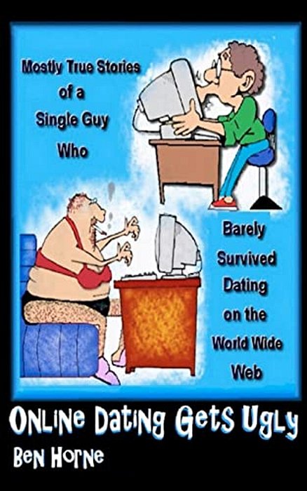 Online Dating Gets Ugly: The Mostly True Stories Of A Guy Who Barely Survived Dating On The World Wide Web-..