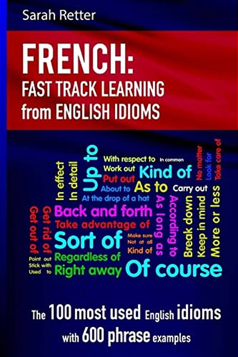 French: Idioms Fast Track Learning For English Speakers: The 100 Most Used English Idioms With 600 Phrase Examples. -..