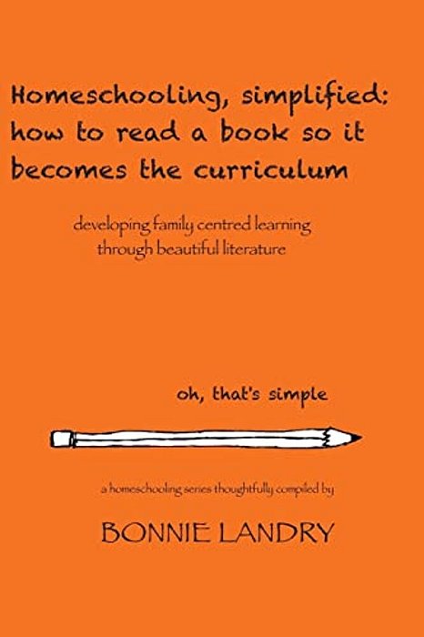 Homeschooling, Simplified: How To Read A Book So It Becomes The Curriculum: Developing Family Centred Learning Through Beautiful Literature-..