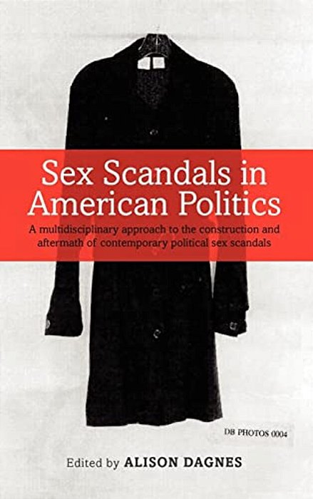 Sex Scandals In American Politics: A Multidisciplinary Approach To The Construction And Aftermath Of Contemporary Political Sex Scandals-..