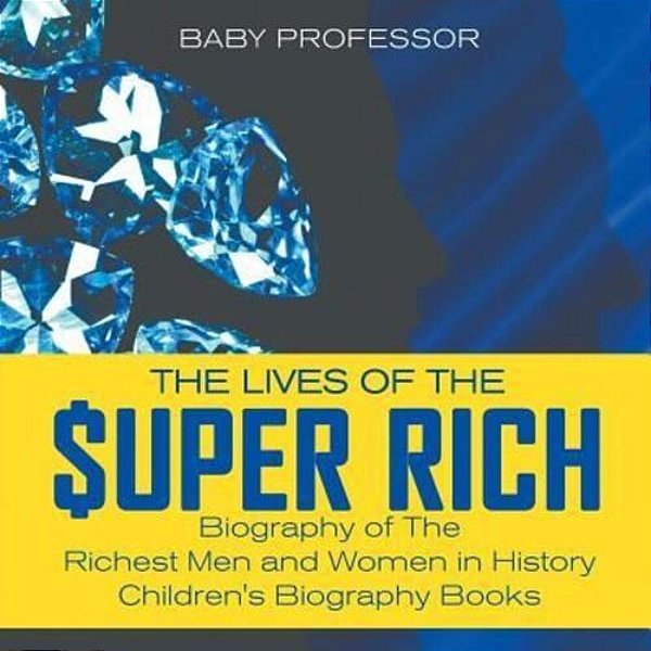 The Lives Of The Super Rich: Biography Of The Richest Men And Women In History - Children's Biography Books-..