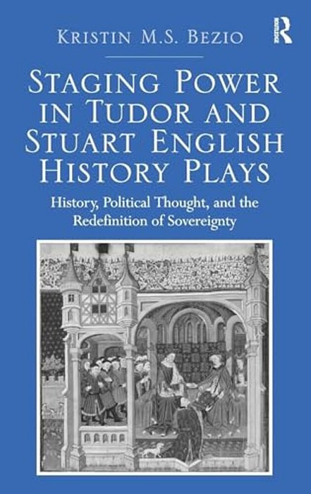 Staging Power In Tudor And Stuart English History Plays: History, Political Thought, And The Redefinition Of Sovereignty-..