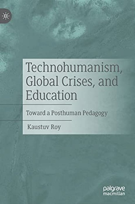 Technohumanism, Global Crises, And Education: Toward A Posthuman Pedagogy-..
