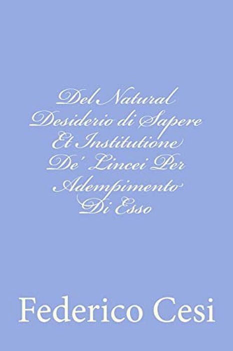 Del Natural Desiderio Di Sapere Et Institutione De' Lincei Per Adempimento Di Esso-..