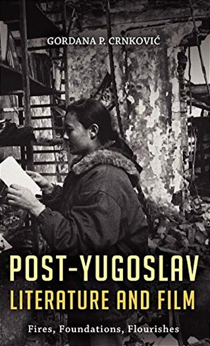 Post-Yugoslav Literature And Film: Fires, Foundations, Flourishes-..
