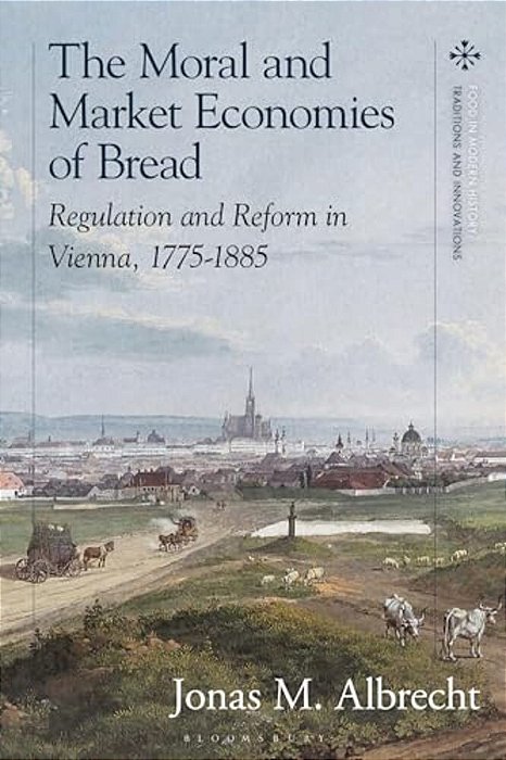 The Moral And Market Economies Of Bread: Regulation And Reform In Vienna, 1775-1885-..