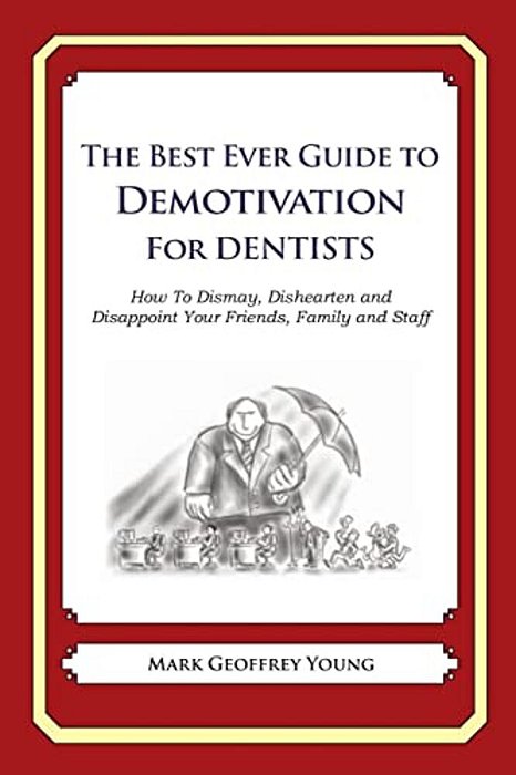 The Best Ever Guide To Demotivation For Dentists: How To Dismay, Dishearten And Disappoint Your Friends, Family And Staff-..