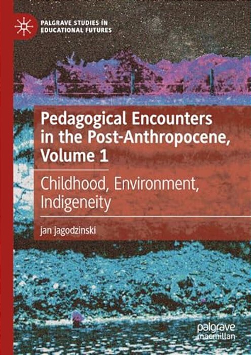 Pedagogical Encounters In The Post-Anthropocene, Volume 1: Childhood, Environment, Indigeneity-..