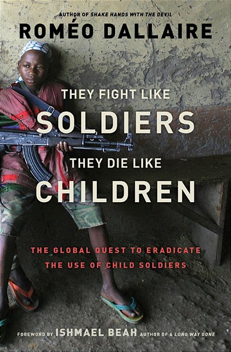 They Fight Like Soldiers, They Die Like Children - The Global Quest To Eradicate The Use Of Child So-..