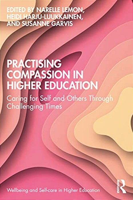 Practising Compassion In Higher Education: Caring For Self And Others Through Challenging Times-..