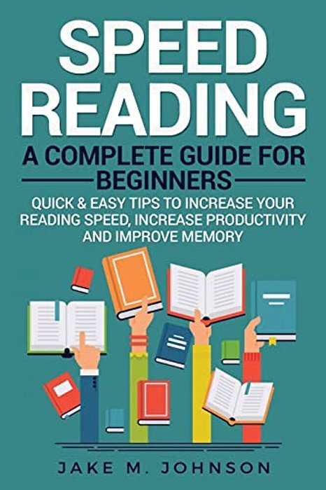 Speed Reading: A Complete Guide For Beginners Quick & Easy Tips To Increase Your Reading Speed, Increase Productivity And Improve Memory-..