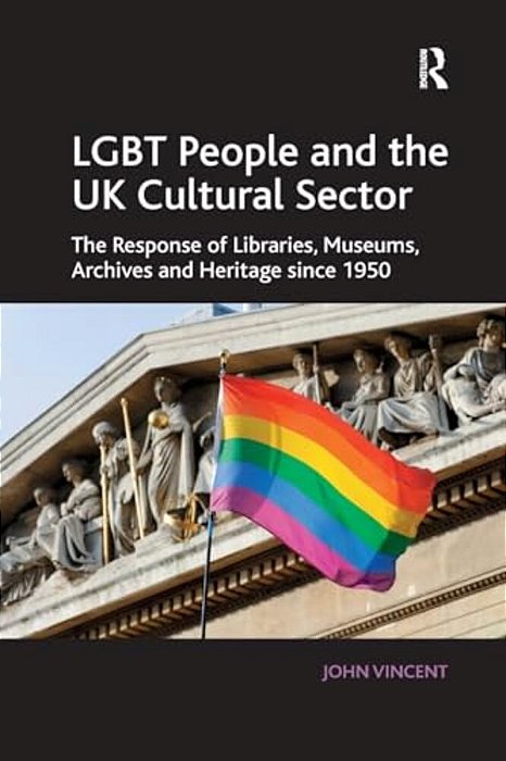 Lgbt People And The UK Cultural Sector: The Response Of Libraries, Museums, Archives And Heritage Since 1950-..