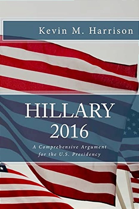 Hillary 2016: A Comprehensive Argument For The U. S. Presidency-..