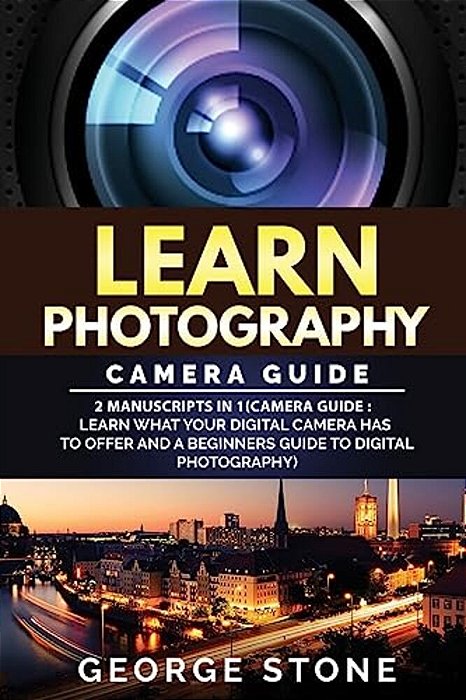Learn Photography: Camera Guide -2 Manuscripts In 1(Camera Guide: Learn What Your Digital Camera Has To Offer And A Beginners Guide To Di-..