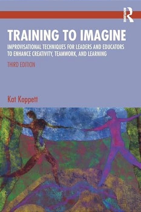 Training To Imagine: Improvisational Techniques For Leaders And Educators To Enhance Creativity, Teamwork, And Learning-..